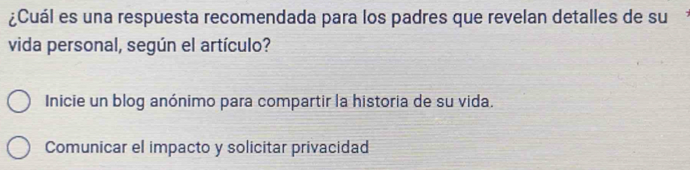 ¿Cuál es una respuesta recomendada para los padres que revelan detalles de su
vida personal, según el artículo?
Inicie un blog anónimo para compartir la historia de su vida.
Comunicar el impacto y solicitar privacidad