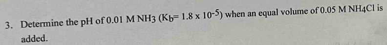 Determine the pH of 0.01 M NH3 (K_b=1.8* 10^(-5)) when an equal volume of 0.05 M NH4Cl is 
added.