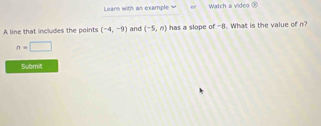 Learn with an example or Watch a video ⑥ 
A line that includes the points (-4,-9) and (-5,n) has a slope of -8. What is the value of n?
n=□
Submit