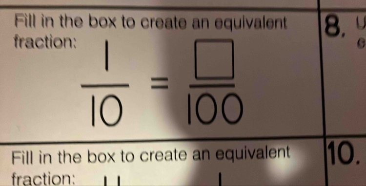 Fill in the box to create an equivalent 8. U 
fraction:
 1/10 = □ /100 
Fill in the box to create an equivalent 10. 
fraction: