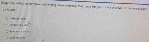 Beginning with a single topic and writing down everything that comes into your mind is what type of creative strategy?
(1 point)
brainstorming
connecting ide
free association
perspectives
