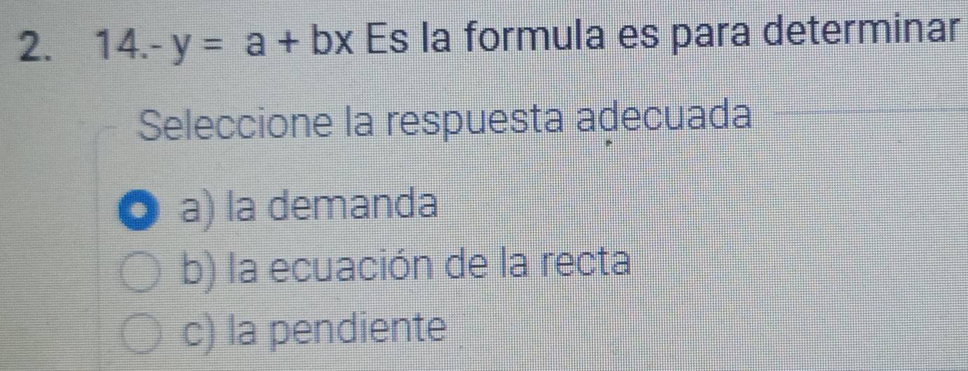 14.-y=a+bx Es la formula es para determinar
Seleccione la respuesta adecuada
a) la demanda
b) la ecuación de la recta
c) la pendiente