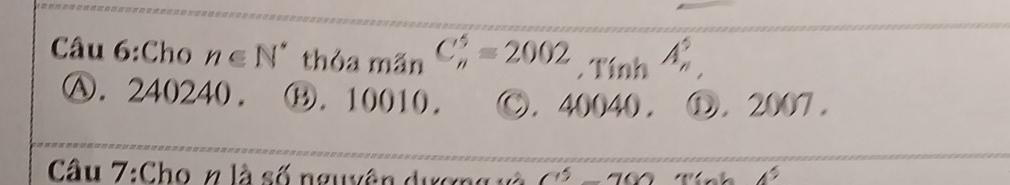 Cho n∈ N^* thỏa mãn C_n^(5=2002. Tính A_n^5
Ⓐ. 240240. . Ⓑ. 10010. C. 40040. Ω. 2007 .
Câu 7:Cho z là số nguyên dương và a^5)-700 4^5