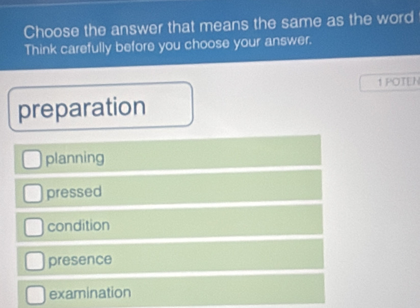 Choose the answer that means the same as the word
Think carefully before you choose your answer.
1 POTEN
preparation
planning
pressed
condition
presence
examination