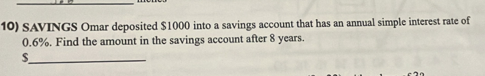 SAVINGS Omar deposited $1000 into a savings account that has an annual simple interest rate of
0.6%. Find the amount in the savings account after 8 years. 
_ $