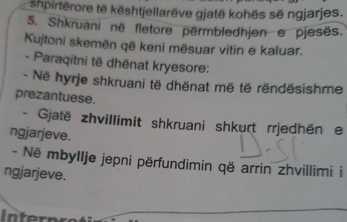 shpirtërore të kështjellarëve gjatë kohës së ngjarjes. 
5. Shkruani në fletore përmbledhjen e pjesës. 
Kujtoni skemën që keni mësuar vitin e kaluar. 
- Paraqitni të dhënat kryesore: 
- Në hyrje shkruani të dhënat më të rëndësishme 
prezantuese. 
- Gjatë zhvillimit shkruani shkurt rrjedhën e 
ngjarjeve. 
- Në mbyllje jepni përfundimin që arrin zhvillimi i 
ngjarjeve.