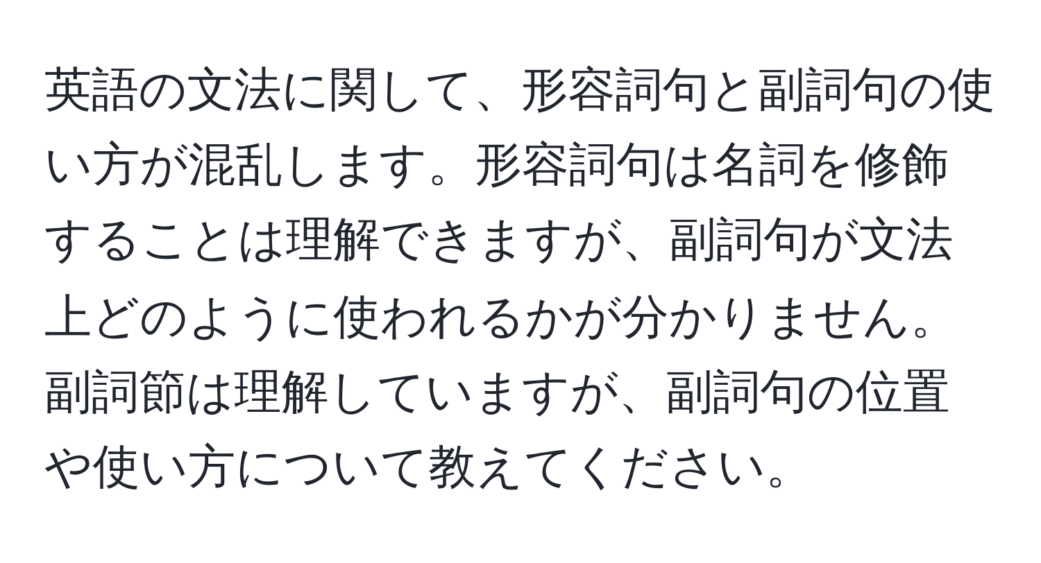 英語の文法に関して、形容詞句と副詞句の使い方が混乱します。形容詞句は名詞を修飾することは理解できますが、副詞句が文法上どのように使われるかが分かりません。副詞節は理解していますが、副詞句の位置や使い方について教えてください。