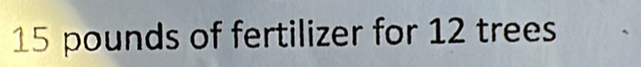 15 pounds of fertilizer for 12 trees