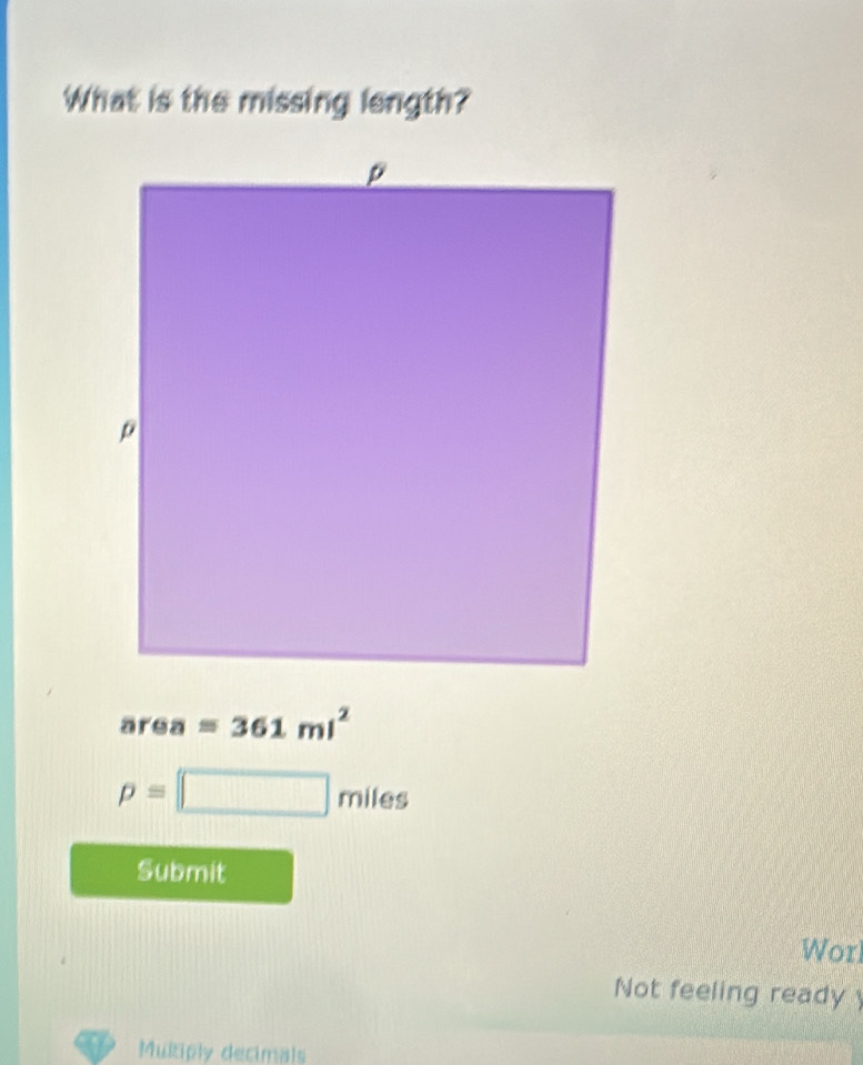 What is the missing length?
area =361ml^2
p=□ miles
Submit 
Wor 
Not feeling ready 
Multiply decimals