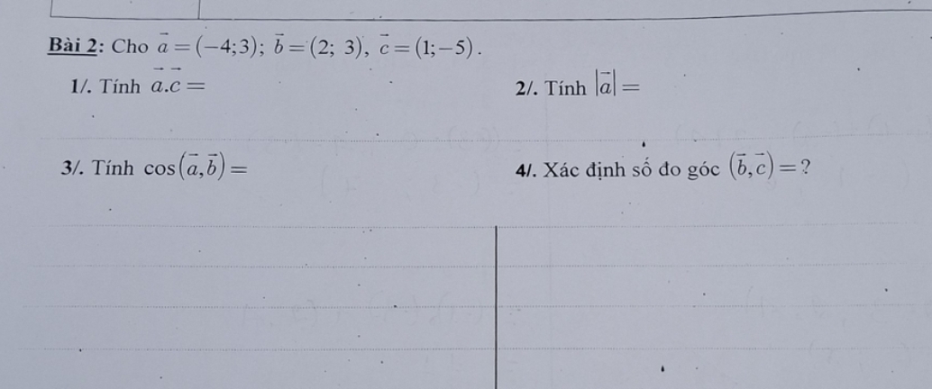 Cho vector a=(-4;3); vector b=(2;3), vector c=(1;-5). 
1/. Tính vector a.vector c= Tinh|overline a|=
2/. 
3/. Tính cos (vector a,vector b)= 4/. Xác định số đo goc(vector b,vector c)= ?