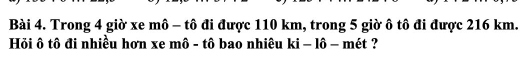 Trong 4 giờ xe mô - tô đi được 110 km, trong 5 giờ ô tô đi được 216 km. 
Hỏi ô tô đi nhiều hơn xe mô - tô bao nhiêu ki - lô - mét ?