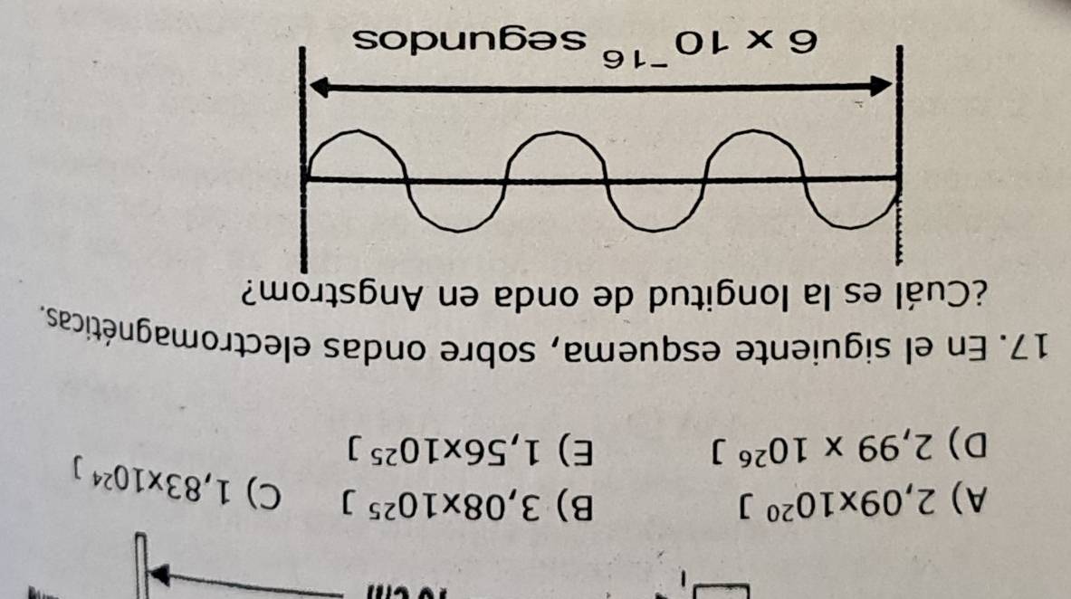 A) 2,09* 10^(20)J B) 3,08* 10^(25)J C) 1,83* 10^(24)J
D) 2,99* 10^(26)J E) 1,56* 10^(25)J
17. En el siguiente esquema, sobre ondas electromagnéticas.
¿Cuál es la longitud de onda en Angstrom?