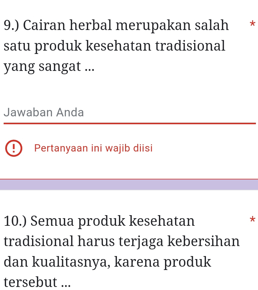 9.) Cairan herbal merupakan salah * 
satu produk kesehatan tradisional 
yang sangat ... 
Jawaban Anda 
Pertanyaan ini wajib diisi 
10.) Semua produk kesehatan 
* 
tradisional harus terjaga kebersihan 
dan kualitasnya, karena produk 
tersebut ...