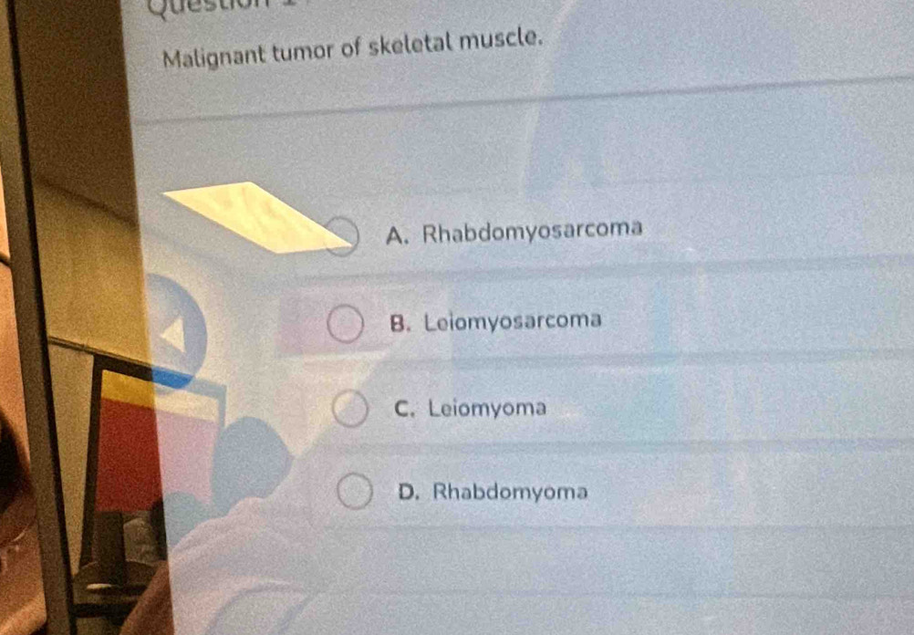 Que s u
Malignant tumor of skeletal muscle.
A. Rhabdomyosarcoma
B. Leiomyosarcoma
C. Leiomyoma
D. Rhabdomyoma