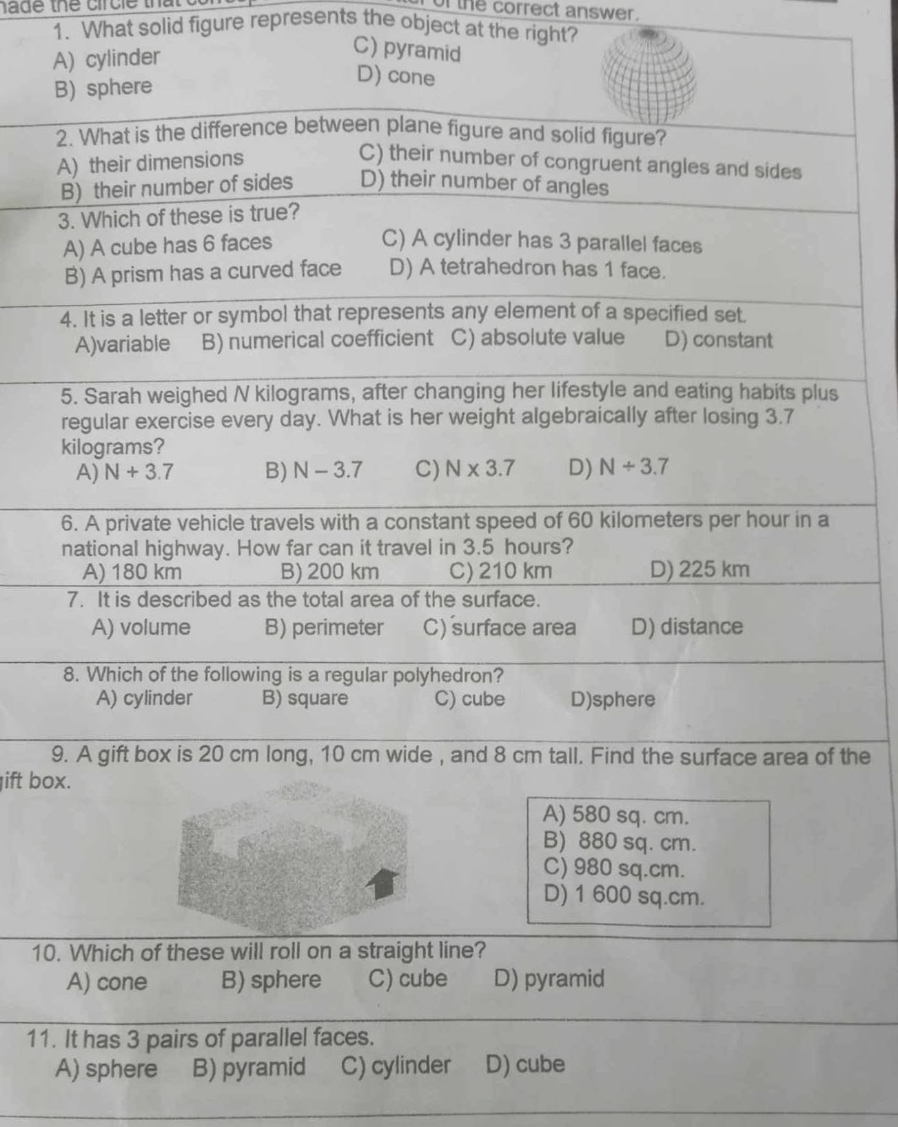 nade the circ le that c
of the correct answer.
1. What solid figure represents the object at the right?
C) py
he
ift bo
10. Which of these will roll on a straight line?
A) cone B) sphere C) cube D) pyramid
11. It has 3 pairs of parallel faces.
A) sphere B) pyramid C) cylinder D) cube