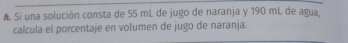 Si una solución consta de 55 mL de jugo de naranja y 190 mL de agua, 
calcula el porcentaje en volumen de jugo de naranja.