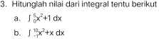 Hitunglah nilai dari integral tentu berikut 
a. ∈t _0^(5x^2)+1dx
b. ∈t _(-1)^(10)x^2+xdx