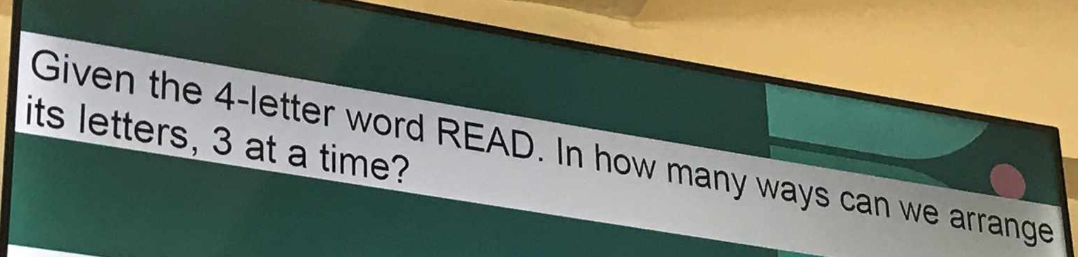 its letters, 3 at a time? 
Given the 4 -letter word READ. In how many ways can we arrange