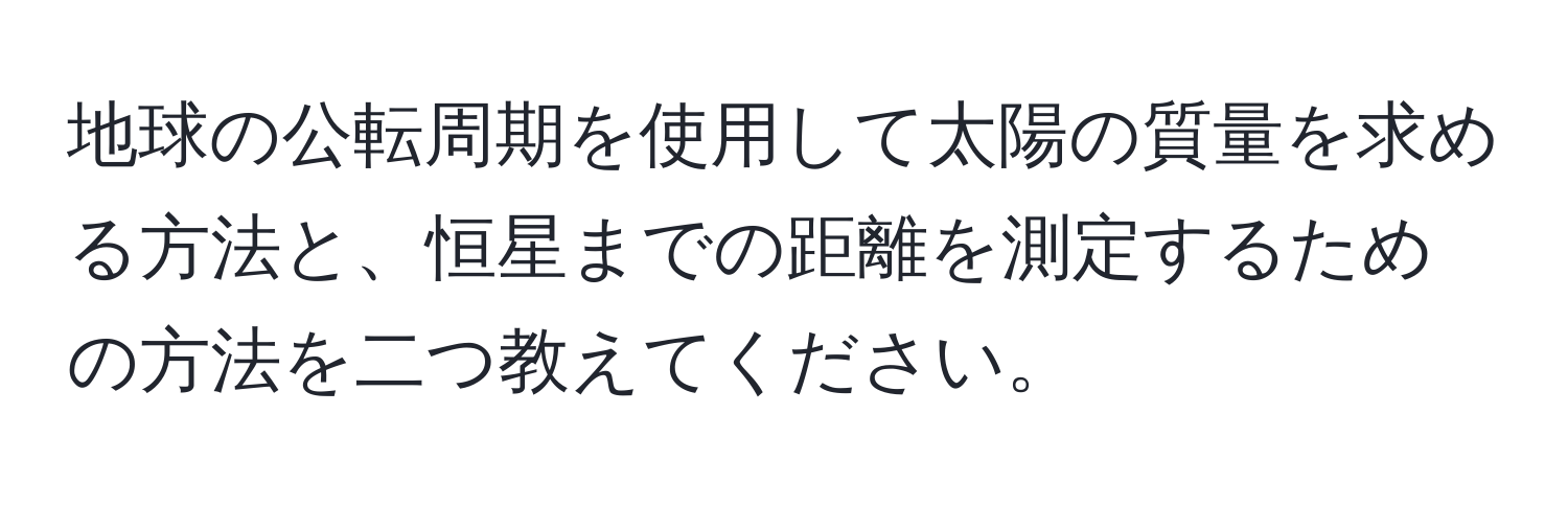 地球の公転周期を使用して太陽の質量を求める方法と、恒星までの距離を測定するための方法を二つ教えてください。