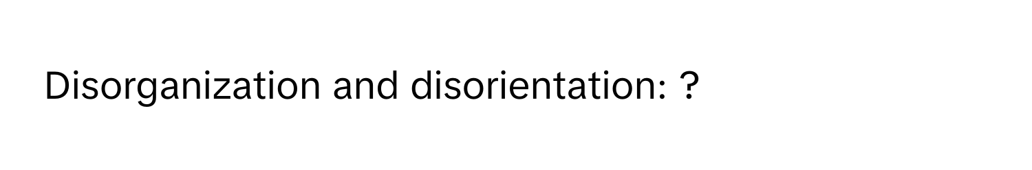 Disorganization and disorientation: ?