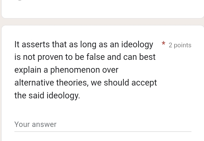 It asserts that as long as an ideology * 2 points 
is not proven to be false and can best 
explain a phenomenon over 
alternative theories, we should accept 
the said ideology. 
Your answer