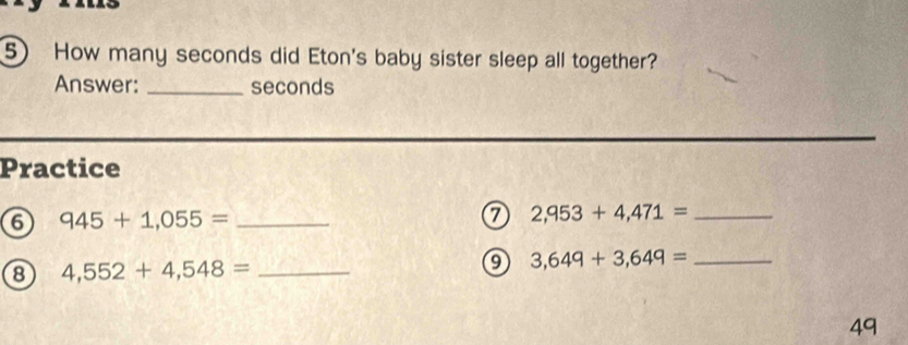 How many seconds did Eton's baby sister sleep all together? 
Answer:_ seconds
Practice 
6 945+1,055= _
2,953+4,471= _ 
8 4,552+4,548= _ 
_ 3,649+3,649=
49