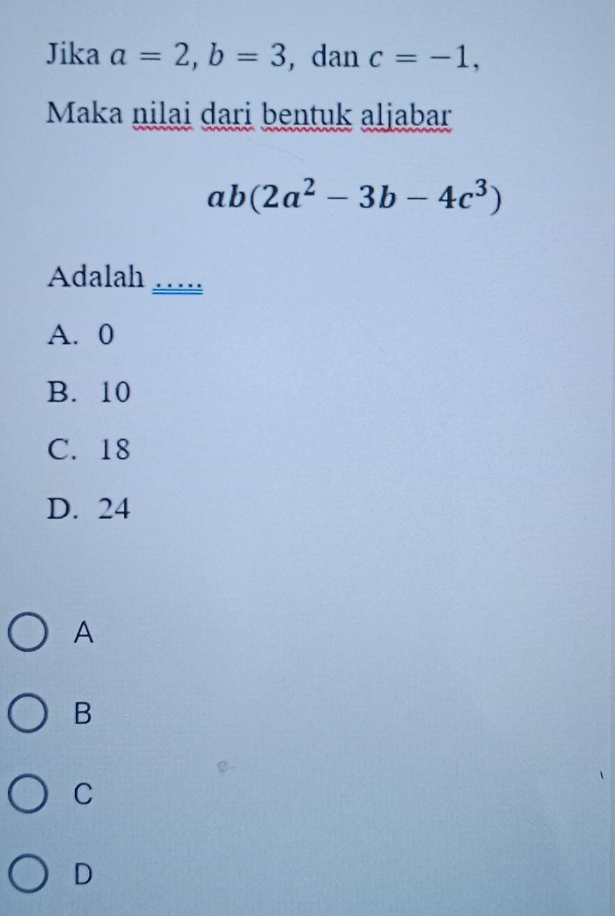 Jika a=2, b=3 , dan c=-1, 
Maka nilai dari bentuk aljabar
ab(2a^2-3b-4c^3)
Adalah …
A. 0
B. 10
C. 18
D. 24
A
B
C
D