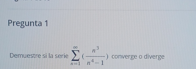 Pregunta 1 
Demuestre si la serie sumlimits _(n=1)^(∈fty)( n^3/n^4-1 ) converge o diverge