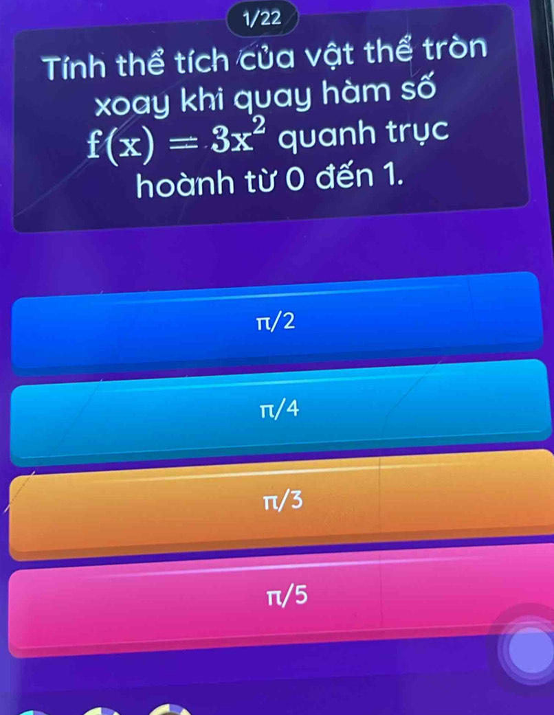 1/22
Tính thể tích của vật thể tròn
xoay khi quay hàm số
f(x)=3x^2 quanh trục
hoành từ 0 đến 1.
π/2
π/4
π/3
π/5