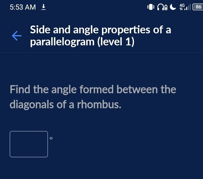 5:53 AM ± 11 86 
Side and angle properties of a 
parallelogram (level 1) 
Find the angle formed between the 
diagonals of a rhombus.