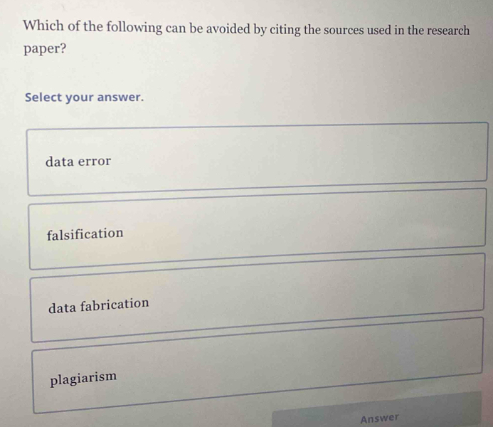 Which of the following can be avoided by citing the sources used in the research
paper?
Select your answer.
data error
falsification
data fabrication
plagiarism
Answer