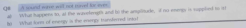 A sound wave will not travel for ever. 
a) What happens to, a) the wavelength and b) the amplitude, if no energy is supplied to it? 
b) What form of energy is the energy transferred into?