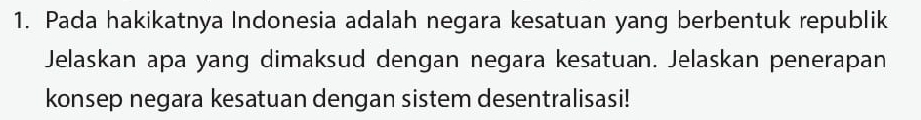 Pada hakikatnya Indonesia adalah negara kesatuan yang berbentuk republik 
Jelaskan apa yang dimaksud dengan negara kesatuan. Jelaskan penerapan 
konsep negara kesatuan dengan sistem desentralisasi!