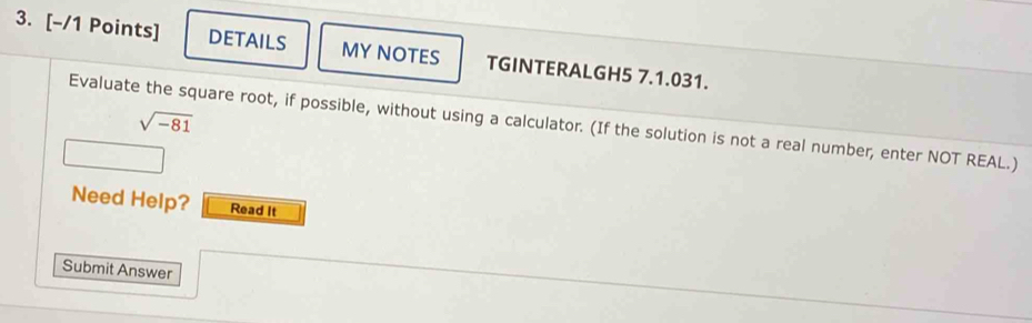 DETAILS MY NOTES TGINTERALGH5 7.1.031.
sqrt(-81)
Evaluate the square root, if possible, without using a calculator. (If the solution is not a real number, enter NOT REAL.) 
Need Help? Read It 
Submit Answer