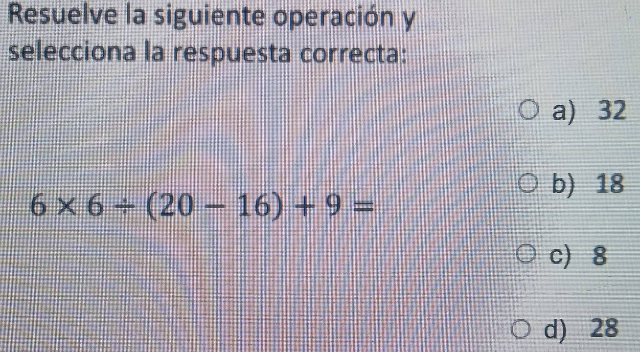 Resuelve la siguiente operación y
selecciona la respuesta correcta:
a) 32
b) 18
6* 6/ (20-16)+9=
c 8
d) 28