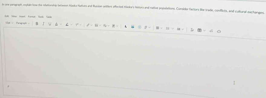 In one paragraph, explain how the relationship between Alaska Natives and Russian settlers affected Alaska's history and native populations. Consider factors like trade, conflicts, and cultural exchanges. 
Edie View Insert Formal Tools Table 
12pt - Paragraphi B U 
1 #