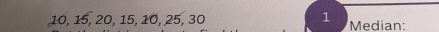 10, 15, 20, 15, 10, 25, 30 1 Median: