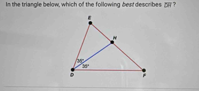 In the triangle below, which of the following best describes overline DH ?