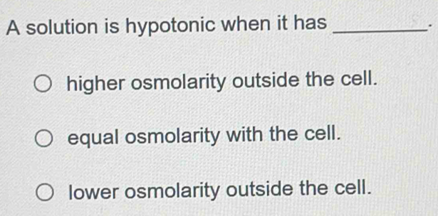 A solution is hypotonic when it has_
.
higher osmolarity outside the cell.
equal osmolarity with the cell.
lower osmolarity outside the cell.