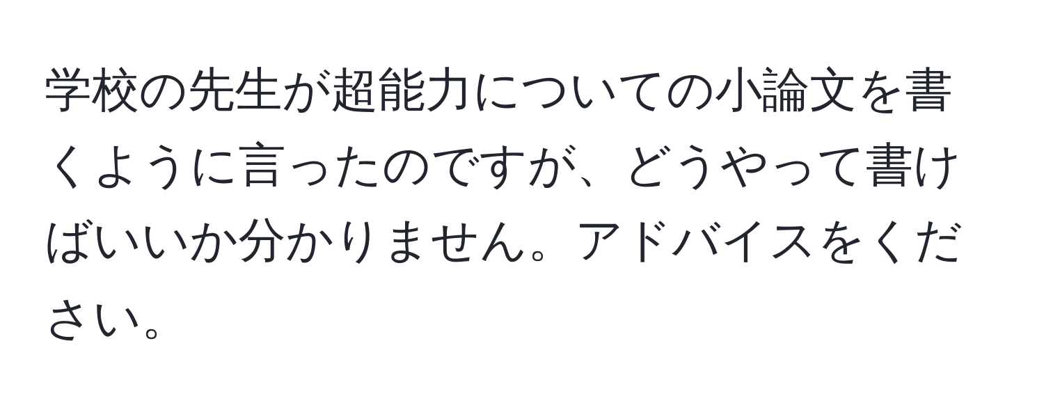 学校の先生が超能力についての小論文を書くように言ったのですが、どうやって書けばいいか分かりません。アドバイスをください。