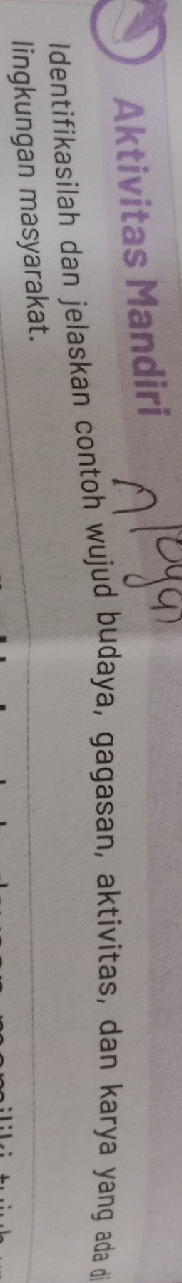Aktivitas Mandiri 
Identifikasilah dan jelaskan contoh wujud budaya, gagasan, aktivitas, dan karya yang ada di 
lingkungan masyarakat.