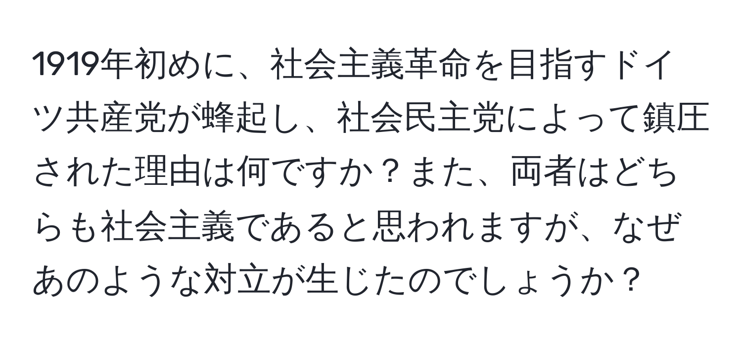 1919年初めに、社会主義革命を目指すドイツ共産党が蜂起し、社会民主党によって鎮圧された理由は何ですか？また、両者はどちらも社会主義であると思われますが、なぜあのような対立が生じたのでしょうか？