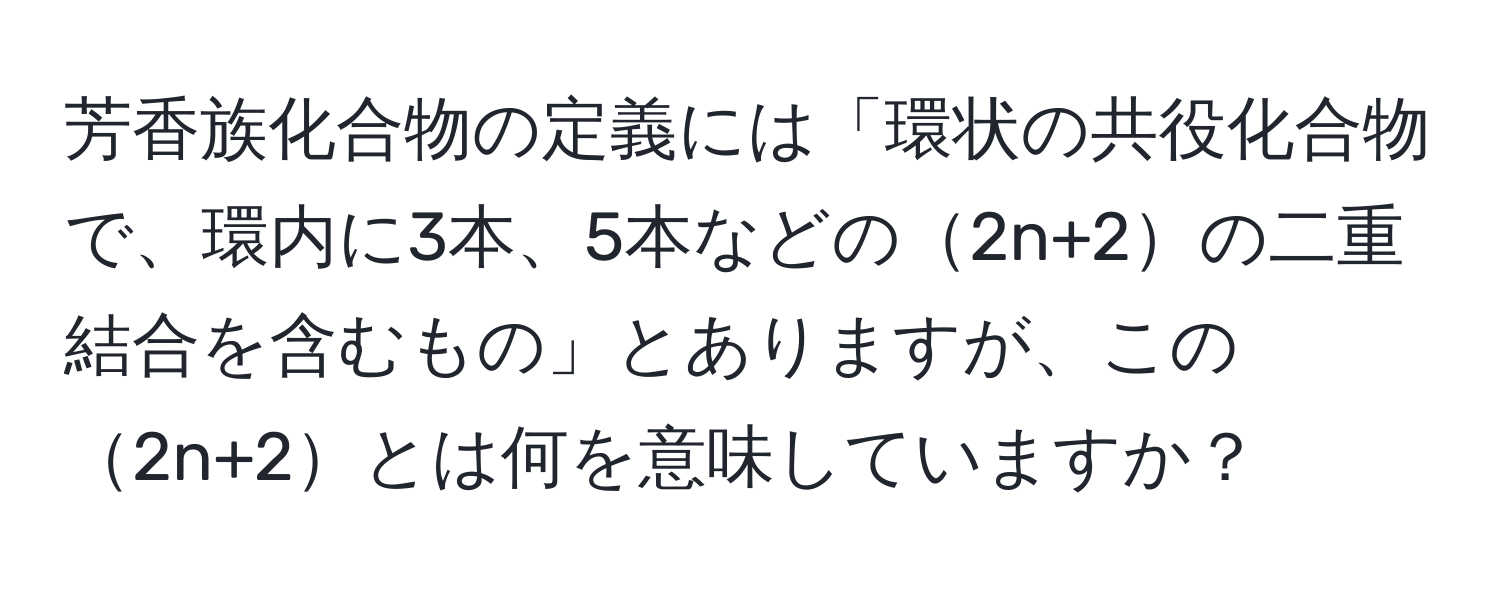 芳香族化合物の定義には「環状の共役化合物で、環内に3本、5本などの2n+2の二重結合を含むもの」とありますが、この2n+2とは何を意味していますか？