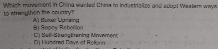 Which movement in China wanted China to industrialize and adopt Western ways
to strengthen the country?
A) Boxer Uprising
B) Sepoy Rebellion
C) Self-Strengthening Movement
D) Hundred Days of Reform