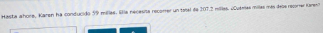 Hasta ahora, Karen ha conducido 59 millas. Ella necesita recorrer un total de 207.2 millas. ¿Cuántas millas más debe recorrer Karen?