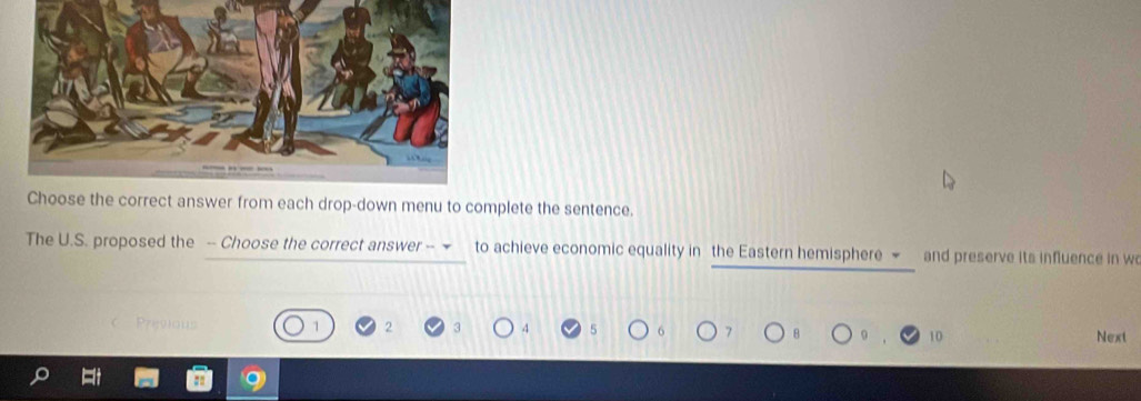 ch drop-down menu to complete the sentence. 
The U.S. proposed the -- Choose the correct answer -- to achieve economic equality in the Eastern hemisphere ∞ and preserve its influence in wo 
. Previous 1 2 3 4 5 7 Next
10