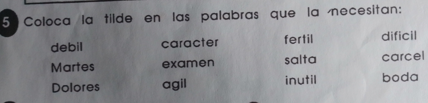 Coloca la tilde en las palabras que la necesitan: 
debil caracter fertil 
dificil 
Martes examen salta carcel 
Dolores agil 
inutil boda