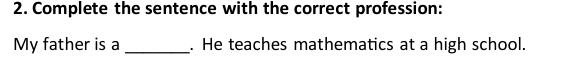 Complete the sentence with the correct profession: 
My father is a _. He teaches mathematics at a high school.