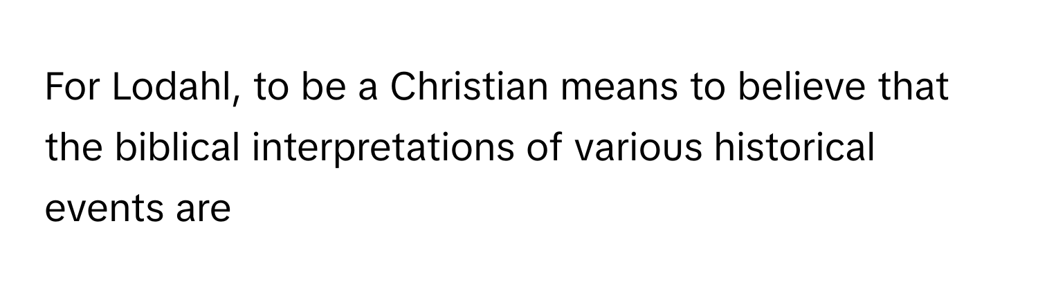 For Lodahl, to be a Christian means to believe that the biblical interpretations of various historical events are --------