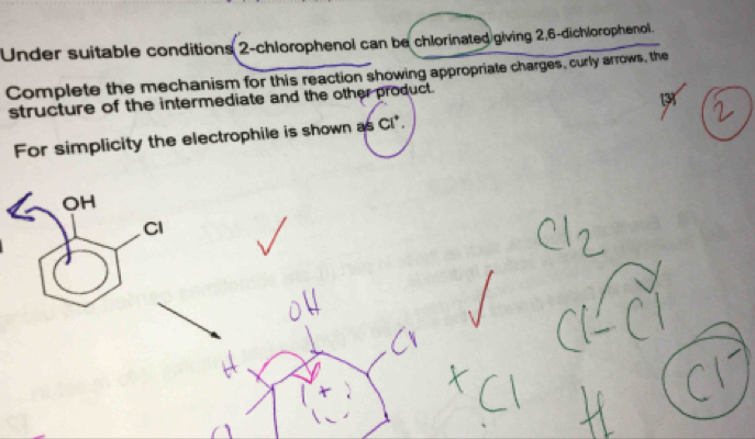 Under suitable conditions 2 -chlorophenol can be chlorinated giving 2,6 -dichlorophenol. 
Complete the mechanism for this reaction showing appropriate charges, curly arrows, the 
structure of the intermediate and the other product. 
3 
For simplicity the electrophile is shown as Cl*. 
OH 
CI